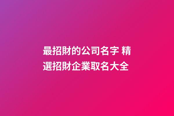 最招財的公司名字 精選招財企業取名大全-第1張-公司起名-玄機派